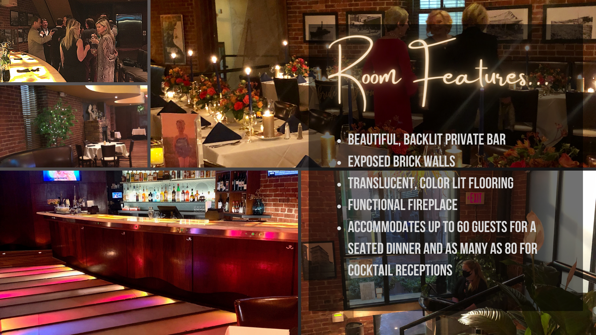Room features: 
                                beautiful, backlit private bar,
                                exposed brick walls,
                                translucent, color lit flooring,
                                functional fireplace,
                                Accommodates up to 60 guests for a seated dinner and as many as 80 for cocktail receptions